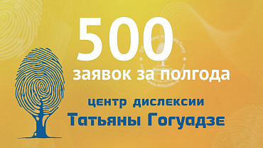500 заявок в Центр Дислексии Татьяны Гогуадзе за полгода!